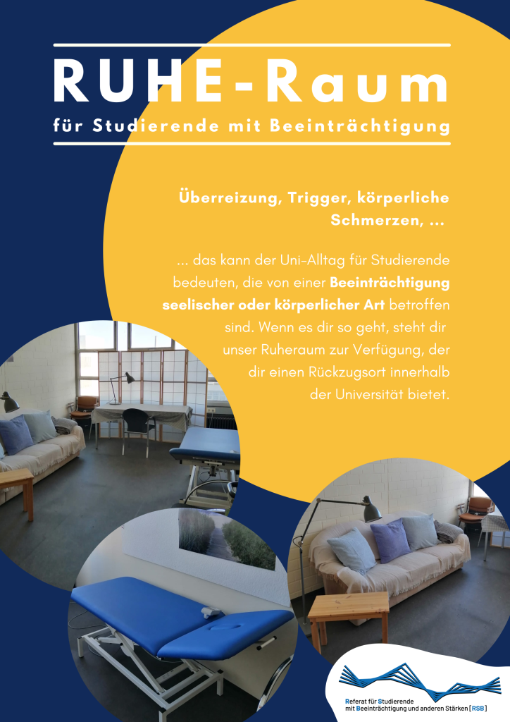 Ruheraum für Studierende mit Beeinträchtigung: Überreizung, Trigger, körperliche Schmerzen, das kann der Uni-Alltag für Studierende bedeuten, die von einer Beeinträchtigung seelischer oder körperlicher Art betroffen sind. Wenn es dir so geht, steht dir unser Ruheraum zur Verfügung, der dir einen Rückzugsort innerhalb der Universität bietet.